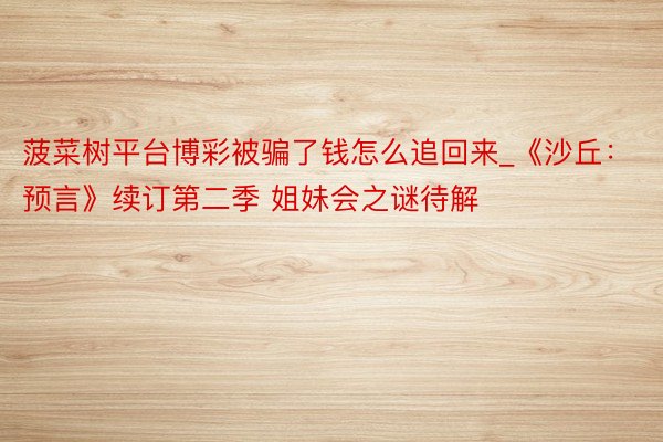 菠菜树平台博彩被骗了钱怎么追回来_《沙丘：预言》续订第二季 姐妹会之谜待解