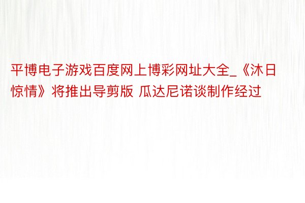 平博电子游戏百度网上博彩网址大全_《沐日惊情》将推出导剪版 瓜达尼诺谈制作经过