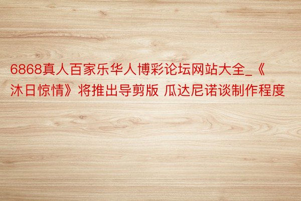 6868真人百家乐华人博彩论坛网站大全_《沐日惊情》将推出导剪版 瓜达尼诺谈制作程度