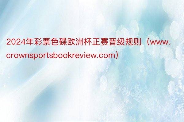 2024年彩票色碟欧洲杯正赛晋级规则（www.crownsportsbookreview.com）