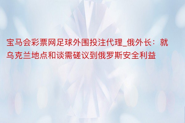 宝马会彩票网足球外围投注代理_俄外长：就乌克兰地点和谈需磋议到俄罗斯安全利益