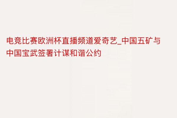 电竞比赛欧洲杯直播频道爱奇艺_中国五矿与中国宝武签署计谋和谐公约