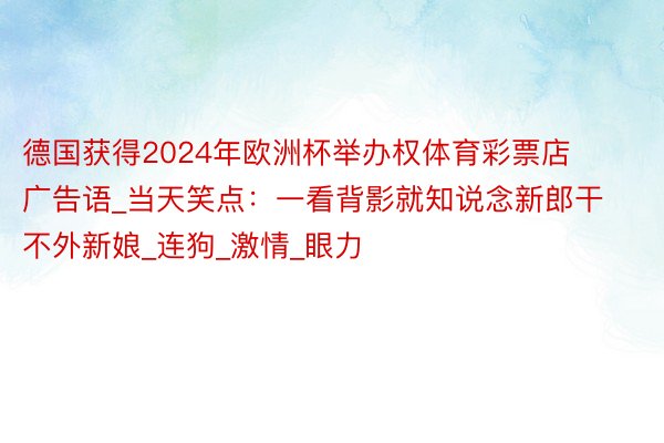 德国获得2024年欧洲杯举办权体育彩票店广告语_当天笑点：一看背影就知说念新郎干不外新娘_连狗_激情_眼力