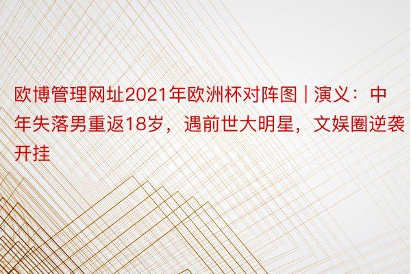 欧博管理网址2021年欧洲杯对阵图 | 演义：中年失落男重返18岁，遇前世大明星，文娱圈逆袭开挂